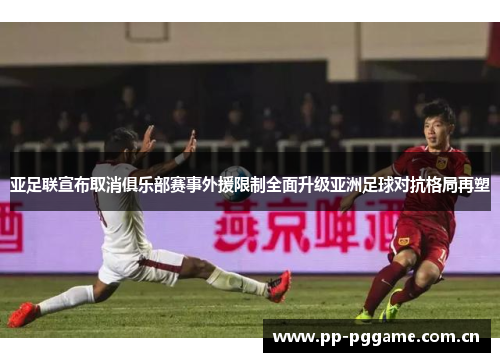 亚足联宣布取消俱乐部赛事外援限制全面升级亚洲足球对抗格局再塑 亚足联宣布取消俱乐部赛事外援限制全面升级亚洲足球对抗格局再塑